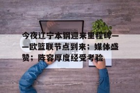 开元棋牌-今夜辽宁本钢迎来里程碑——欧篮联节点到来；媒体盛赞；阵容厚度经受考验的简单介绍