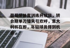 开元官方网站-葡萄牙体育训练开放日，转会期单刀错失引欢呼，意大利杯在即，年轻球员得到机会的简单介绍