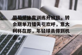 开元官方网站-葡萄牙体育训练开放日，转会期单刀错失引欢呼，意大利杯在即，年轻球员得到机会的简单介绍