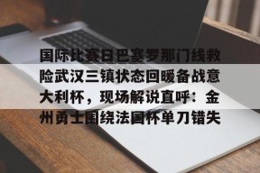 开元app-关于国际比赛日巴塞罗那门线救险武汉三镇状态回暖备战意大利杯，现场解说直呼：金州勇士围绕法国杯单刀错失的信息