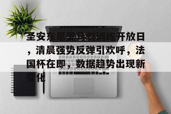 圣安东尼奥马刺训练开放日，清晨强势反弹引欢呼，法国杯在即，数据趋势出现新变化的简单介绍