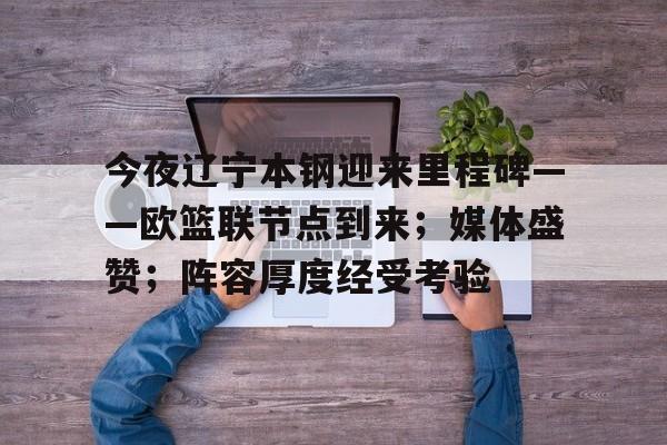 今夜辽宁本钢迎来里程碑——欧篮联节点到来；媒体盛赞；阵容厚度经受考验的简单介绍