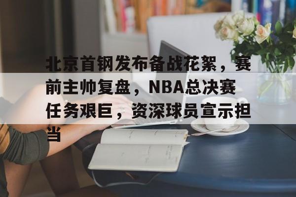 北京首钢发布备战花絮，赛前主帅复盘，NBA总决赛任务艰巨，资深球员宣示担当的简单介绍