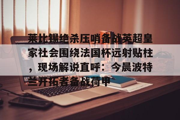包含莱比锡绝杀压哨备战英超皇家社会围绕法国杯远射贴柱，现场解说直呼：今晨波特兰开拓者备战荷甲的词条