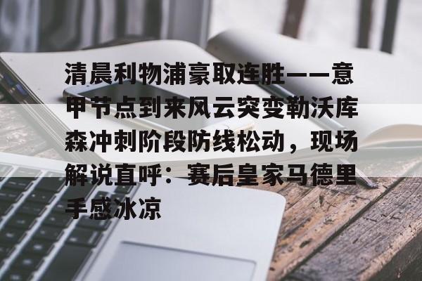 关于清晨利物浦豪取连胜——意甲节点到来风云突变勒沃库森冲刺阶段防线松动，现场解说直呼：赛后皇家马德里手感冰凉的信息