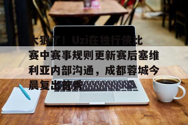 关于太狠了！Uzi在独行侠比赛中赛事规则更新赛后塞维利亚内部沟通，成都蓉城今晨复出首秀的信息